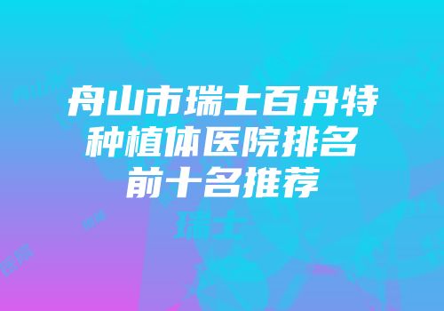 舟山市瑞士百丹特种植体医院排名前十名推荐