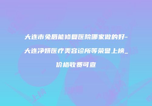 大连市兔唇能修复医院哪家做的好-大连净妍医疗美容诊所等荣誉上榜_价格收费可查
