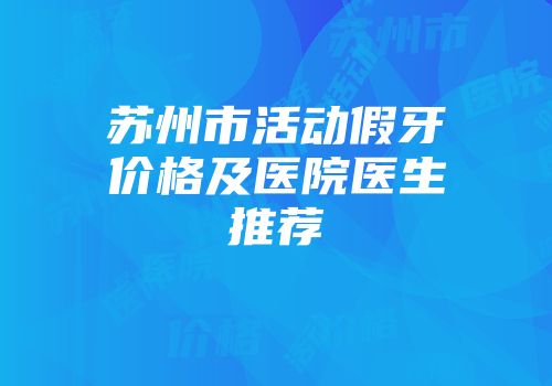 苏州市活动假牙价格及医院医生推荐