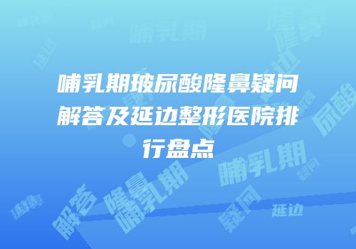 哺乳期玻尿酸隆鼻疑问解答及延边整形医院排行盘点