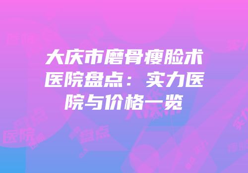 大庆市磨骨瘦脸术医院盘点：实力医院与价格一览
