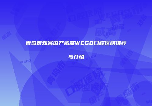 青岛市知名国产威高WEGO口腔医院推荐与介绍