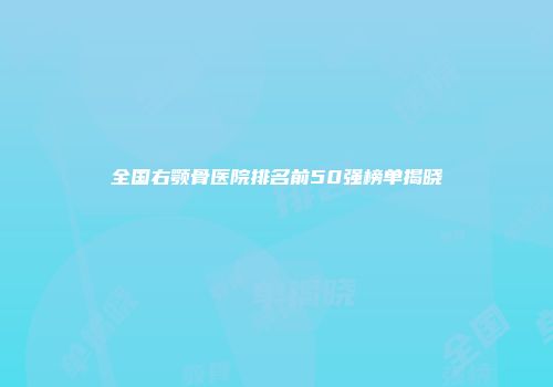 全国右颚骨医院排名前50强榜单揭晓