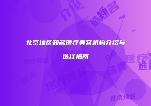 北京地区知名医疗美容机构介绍与选择指南