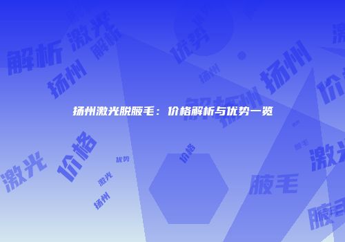 扬州激光脱腋毛：价格解析与优势一览