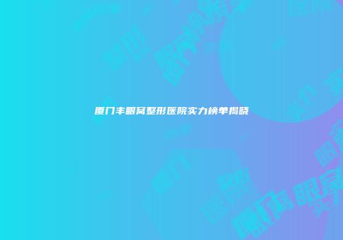 厦门丰眼窝整形医院实力榜单揭晓