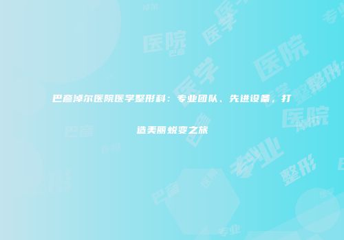 巴彦淖尔医院医学整形科：专业团队、先进设备，打造美丽蜕变之旅