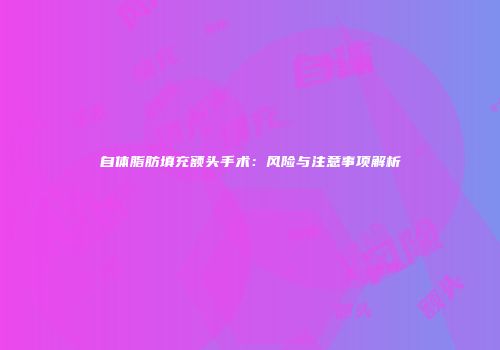 自体脂肪填充额头手术：风险与注意事项解析