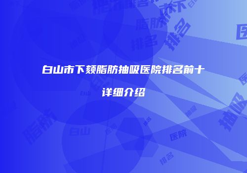 白山市下颏脂肪抽吸医院排名前十详细介绍