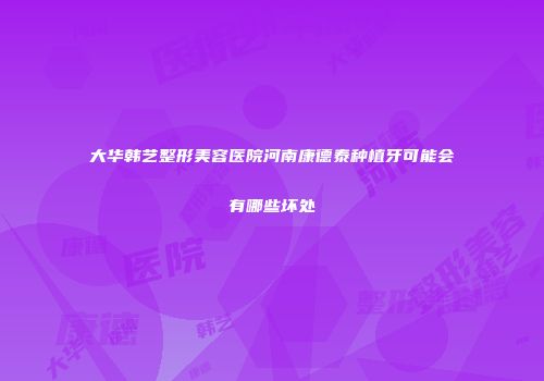 大华韩艺整形美容医院河南康德泰种植牙可能会有哪些坏处