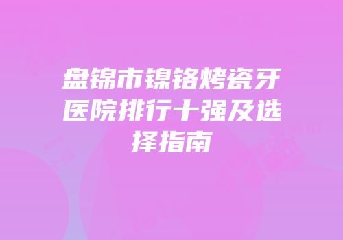 盘锦市镍铬烤瓷牙医院排行十强及选择指南