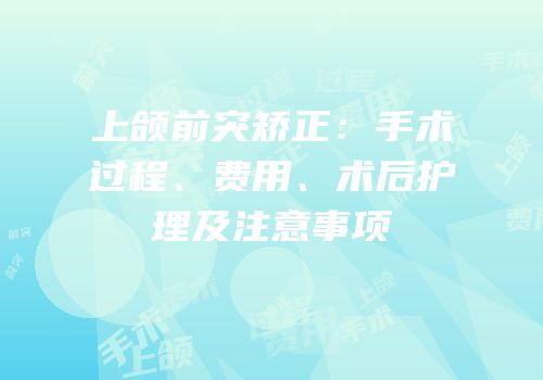 上颌前突矫正：手术过程、费用、术后护理及注意事项