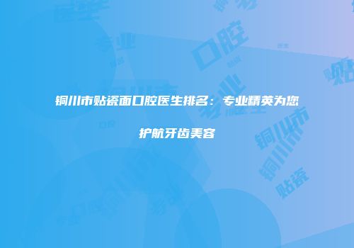 铜川市贴瓷面口腔医生排名：专业精英为您护航牙齿美容