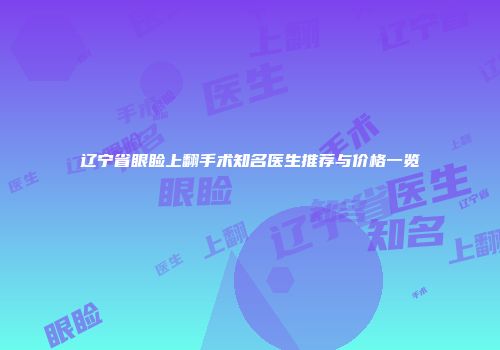 辽宁省眼睑上翻手术知名医生推荐与价格一览