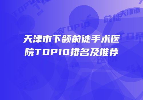 天津市下颌前徙手术医院TOP10排名及推荐