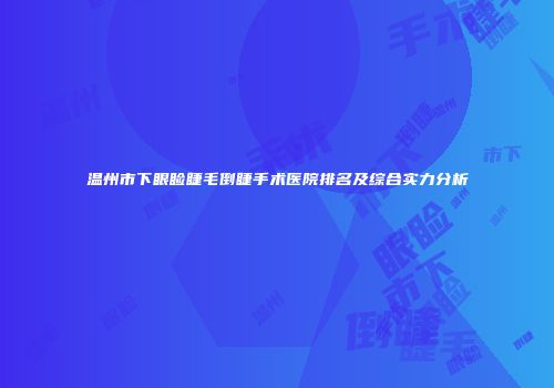 温州市下眼睑睫毛倒睫手术医院排名及综合实力分析