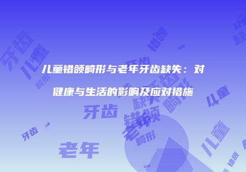 儿童错颌畸形与老年牙齿缺失：对健康与生活的影响及应对措施