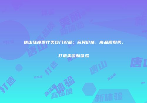 唐山陆度医疗美容门诊部：亲民价格，高品质服务，打造美丽新体验