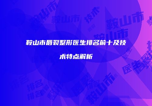 鞍山市唇裂整形医生排名前十及技术特点解析