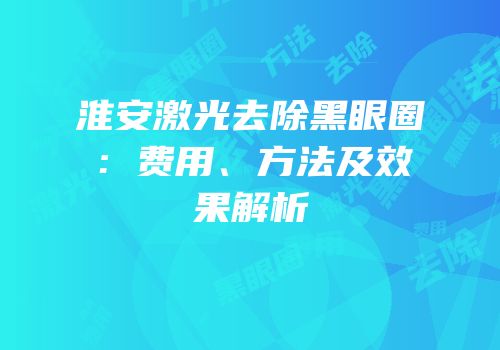 淮安激光去除黑眼圈：费用、方法及效果解析