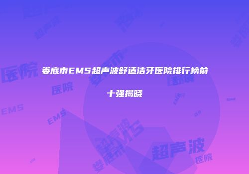 娄底市EMS超声波舒适洁牙医院排行榜前十强揭晓