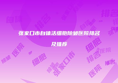 张家口市自体活细胞除皱医院排名及推荐