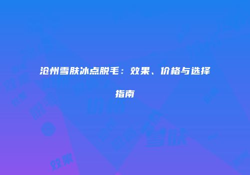 沧州雪肤冰点脱毛：效果、价格与选择指南