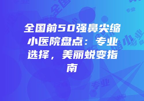 全国前50强鼻尖缩小医院盘点：专业选择，美丽蜕变指南