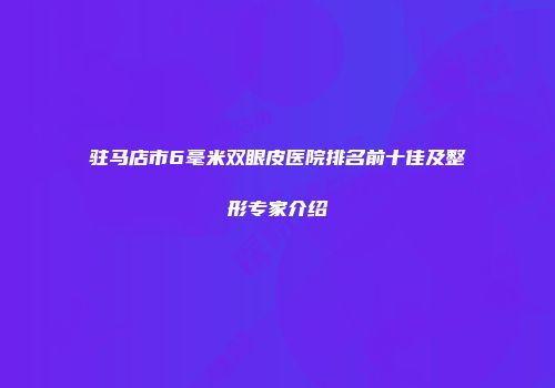 驻马店市6毫米双眼皮医院排名前十佳及整形专家介绍