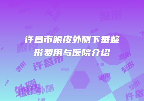 许昌市眼皮外侧下垂整形费用与医院介绍