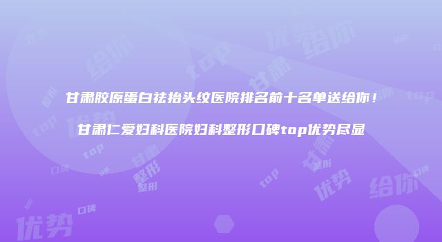 甘肃胶原蛋白祛抬头纹医院排名前十名单送给你！甘肃仁爱妇科医院妇科整形口碑top优势尽显