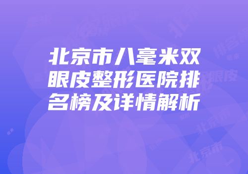 北京市八毫米双眼皮整形医院排名榜及详情解析