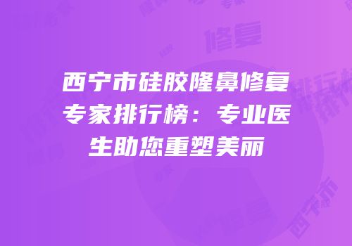 西宁市硅胶隆鼻修复专家排行榜：专业医生助您重塑美丽