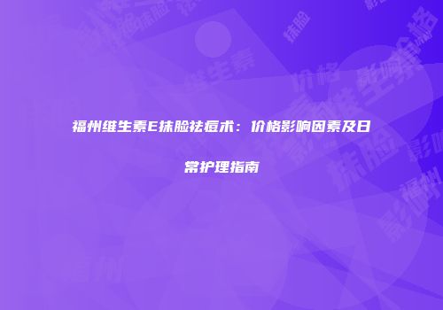 福州维生素E抹脸祛痘术：价格影响因素及日常护理指南