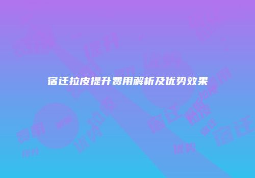 宿迁拉皮提升费用解析及优势效果