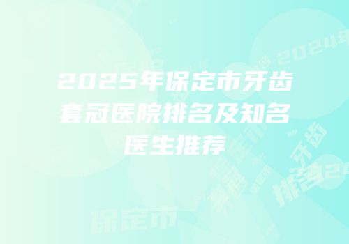 2025年保定市牙齿套冠医院排名及知名医生推荐