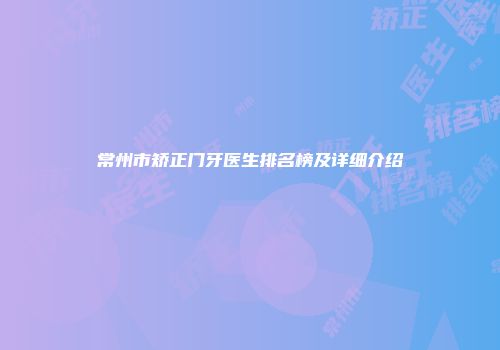 常州市矫正门牙医生排名榜及详细介绍