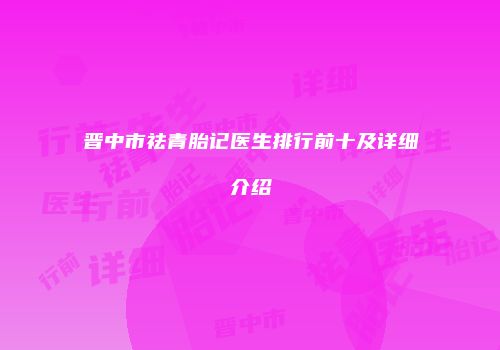 晋中市祛青胎记医生排行前十及详细介绍