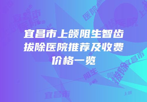 宜昌市上颌阻生智齿拔除医院推荐及收费价格一览
