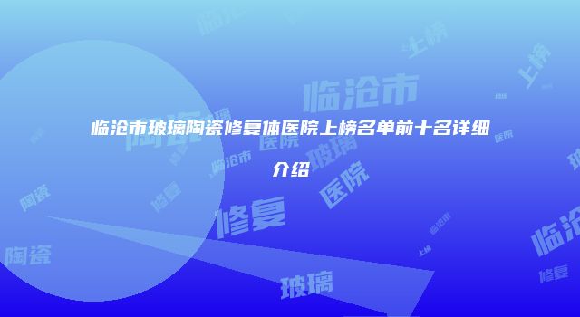 临沧市玻璃陶瓷修复体医院上榜名单前十名详细介绍