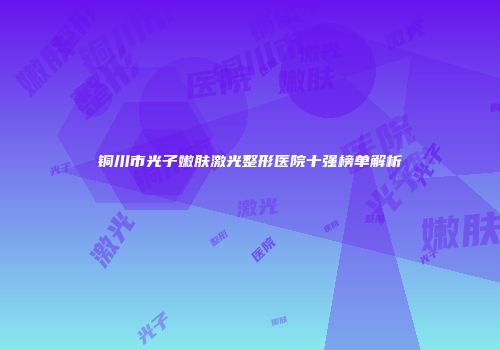 铜川市光子嫩肤激光整形医院十强榜单解析