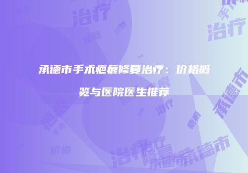 承德市手术疤痕修复治疗：价格概览与医院医生推荐