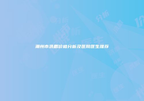 潮州市洗眉价格分析及医院医生推荐