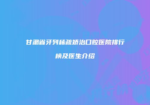 甘肃省牙列稀疏矫治口腔医院排行榜及医生介绍