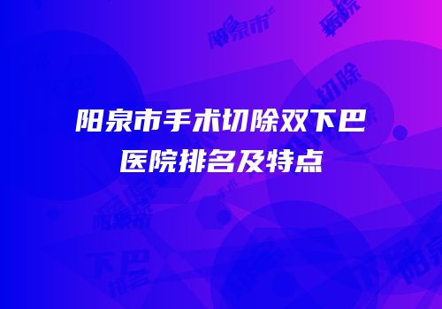 阳泉市手术切除双下巴医院排名及特点