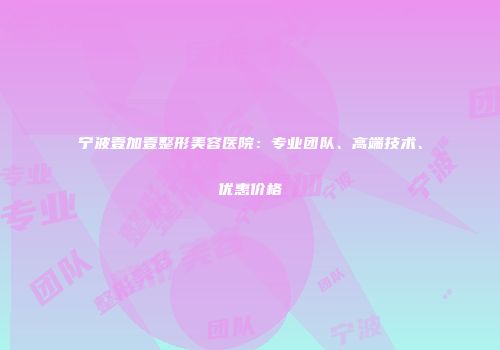 宁波壹加壹整形美容医院：专业团队、高端技术、优惠价格