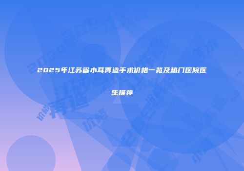 2025年江苏省小耳再造手术价格一览及热门医院医生推荐