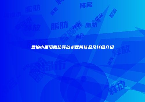 盘锦市眶隔脂肪释放术医院排名及详细介绍
