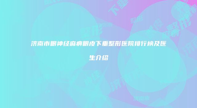 济南市眼神经麻痹眼皮下垂整形医院排行榜及医生介绍