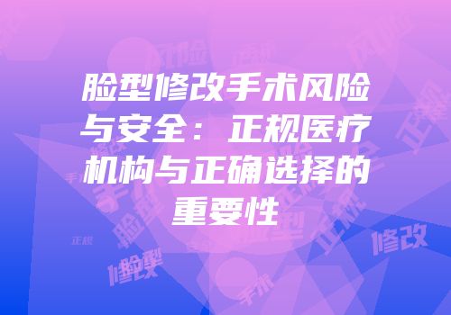 脸型修改手术风险与安全：正规医疗机构与正确选择的重要性